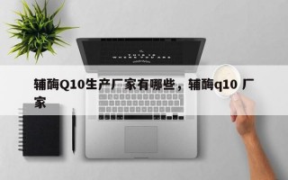 辅酶Q10生产厂家有哪些，辅酶q10 厂家