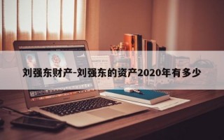 刘强东财产-刘强东的资产2020年有多少