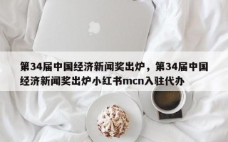 第34届中国经济新闻奖出炉，第34届中国经济新闻奖出炉小红书mcn入驻代办