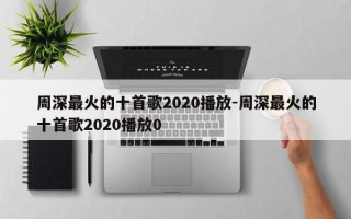 周深最火的十首歌2020播放-周深最火的十首歌2020播放0