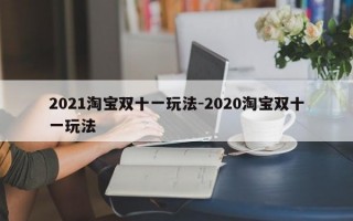 2021淘宝双十一玩法-2020淘宝双十一玩法