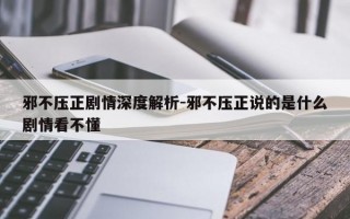 邪不压正剧情深度解析-邪不压正说的是什么剧情看不懂