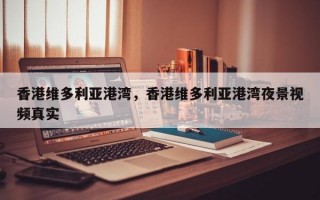 香港维多利亚港湾，香港维多利亚港湾夜景视频真实