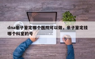 dna亲子鉴定哪个医院可以做，亲子鉴定挂哪个科室的号