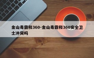 金山毒霸和360-金山毒霸和360安全卫士冲突吗