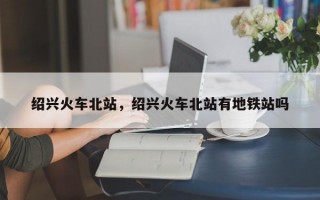 绍兴火车北站，绍兴火车北站有地铁站吗