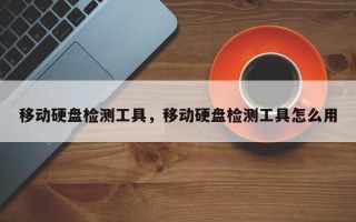 移动硬盘检测工具，移动硬盘检测工具怎么用