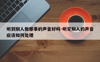 听到别人做那事的声音好吗-听见别人的声音应该如何处理