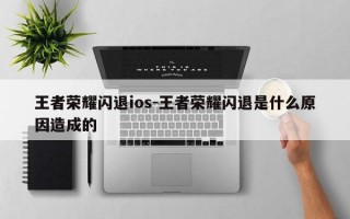 王者荣耀闪退ios-王者荣耀闪退是什么原因造成的