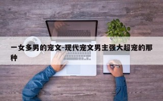 一女多男的宠文-现代宠文男主强大超宠的那种
