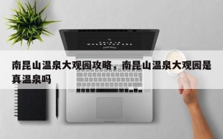 南昆山温泉大观园攻略，南昆山温泉大观园是真温泉吗