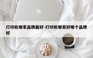 打印机哪家品牌最好-打印机哪家好哪个品牌好