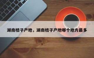 湖南桔子产地，湖南桔子产地哪个地方最多