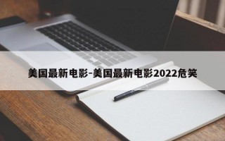 美国最新电影-美国最新电影2022危笑