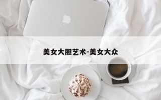 美女大胆艺术-美女大众