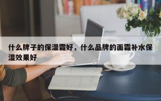 什么牌子的保湿霜好，什么品牌的面霜补水保湿效果好