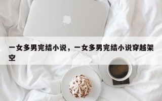 一女多男完结小说，一女多男完结小说穿越架空