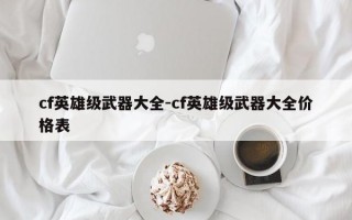 cf英雄级武器大全-cf英雄级武器大全价格表