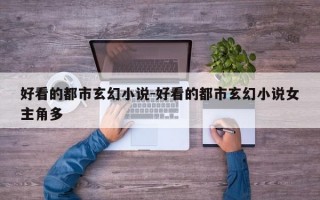 好看的都市玄幻小说-好看的都市玄幻小说女主角多