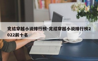 完结穿越小说排行榜-完结穿越小说排行榜2022前十名