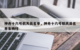 神舟十六号航天员名单，神舟十六号航天员名单朱杨柱