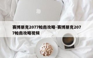 赛博朋克2077帕南攻略-赛博朋克2077帕南攻略视频