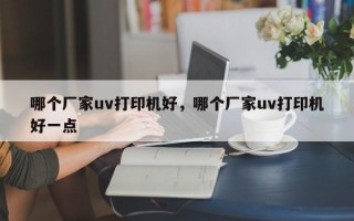 哪个厂家uv打印机好，哪个厂家uv打印机好一点