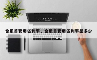 合肥首套房贷利率，合肥首套房贷利率是多少