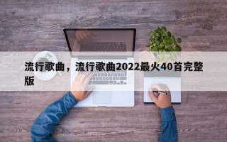 流行歌曲，流行歌曲2022最火40首完整版