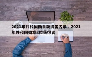 2021年共和国勋章获得者名单，2021年共和国勋章8位获得者