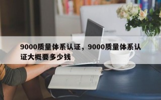 9000质量体系认证，9000质量体系认证大概要多少钱