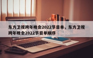 东方卫视跨年晚会2022节目单，东方卫视跨年晚会2022节目单顺序