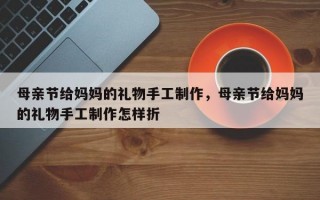 母亲节给妈妈的礼物手工制作，母亲节给妈妈的礼物手工制作怎样折