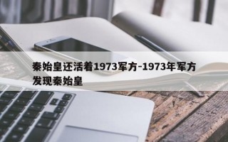 秦始皇还活着1973军方-1973年军方发现秦始皇