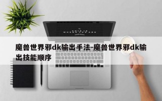 魔兽世界邪dk输出手法-魔兽世界邪dk输出技能顺序