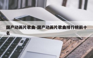 国产动画片歌曲-国产动画片歌曲排行榜前十名