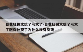 自费社保太坑了亏大了-自费社保太坑了亏大了医保补交了为什么设有反钱