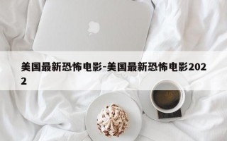 美国最新恐怖电影-美国最新恐怖电影2022