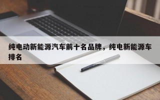 纯电动新能源汽车前十名品牌，纯电新能源车排名