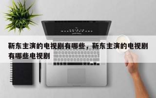 靳东主演的电视剧有哪些，靳东主演的电视剧有哪些电视剧
