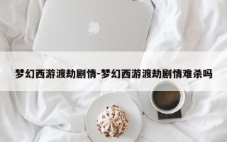 梦幻西游渡劫剧情-梦幻西游渡劫剧情难杀吗