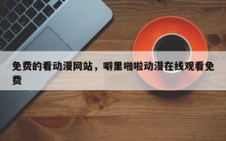免费的看动漫网站，噼里啪啦动漫在线观看免费