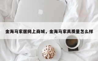金海马家居网上商城，金海马家具质量怎么样