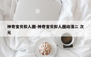 神奇宝贝拟人图-神奇宝贝拟人图动漫二 次元
