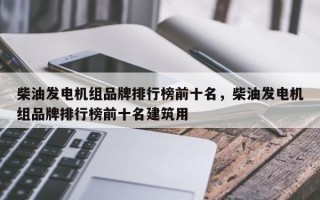 柴油发电机组品牌排行榜前十名，柴油发电机组品牌排行榜前十名建筑用