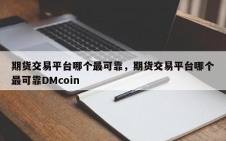期货交易平台哪个最可靠，期货交易平台哪个最可靠DMcoin