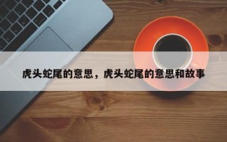 虎头蛇尾的意思，虎头蛇尾的意思和故事