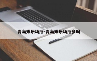 青岛娱乐场所-青岛娱乐场所多吗