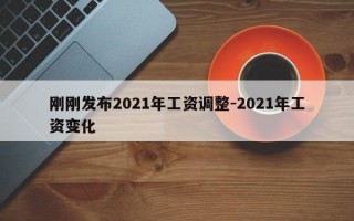 刚刚发布2021年工资调整-2021年工资变化