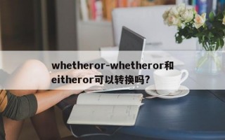 whetheror-whetheror和eitheror可以转换吗?
